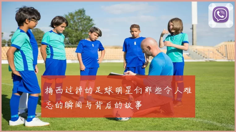 梅西过掉的足球明星们那些令人难忘的瞬间与背后的故事