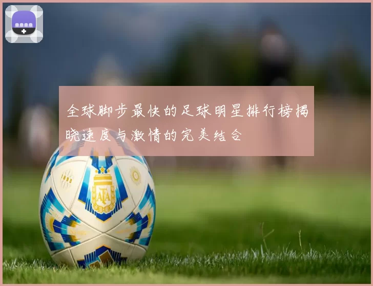全球脚步最快的足球明星排行榜揭晓速度与激情的完美结合