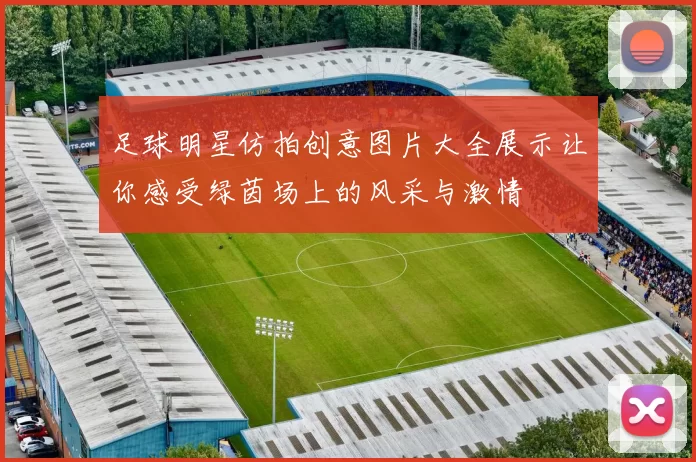 足球明星仿拍创意图片大全展示让你感受绿茵场上的风采与激情
