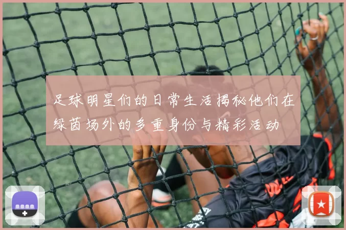 足球明星们的日常生活揭秘他们在绿茵场外的多重身份与精彩活动