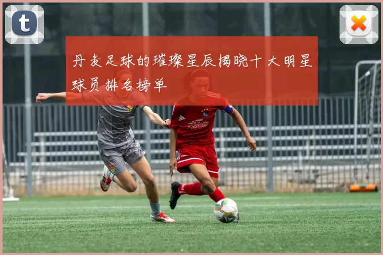 丹麦足球的璀璨星辰揭晓十大明星球员排名榜单