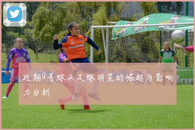 近期9号球衣足球明星的崛起与影响力分析