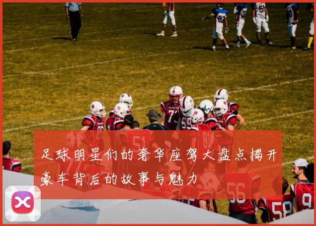 足球明星们的奢华座驾大盘点揭开豪车背后的故事与魅力