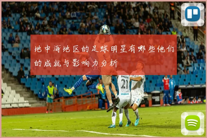 地中海地区的足球明星有哪些他们的成就与影响力分析