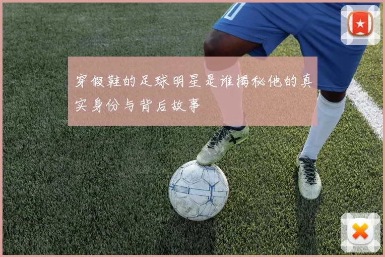 穿假鞋的足球明星是谁揭秘他的真实身份与背后故事