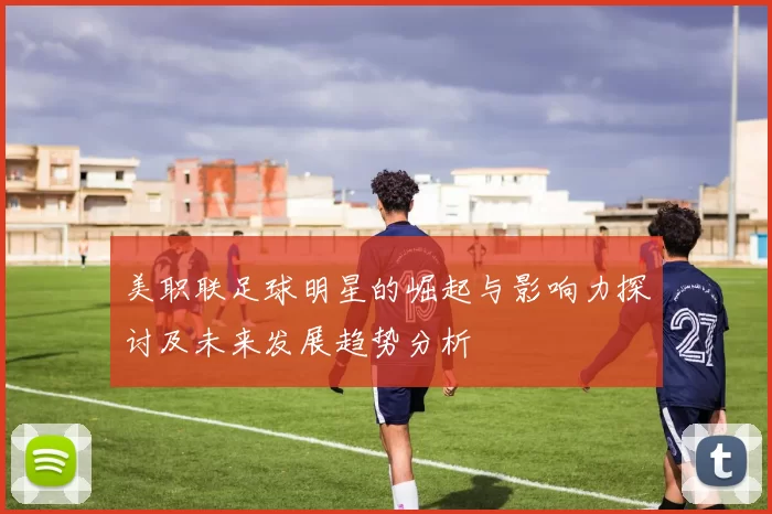 美职联足球明星的崛起与影响力探讨及未来发展趋势分析