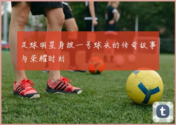 足球明星身披一号球衣的传奇故事与荣耀时刻