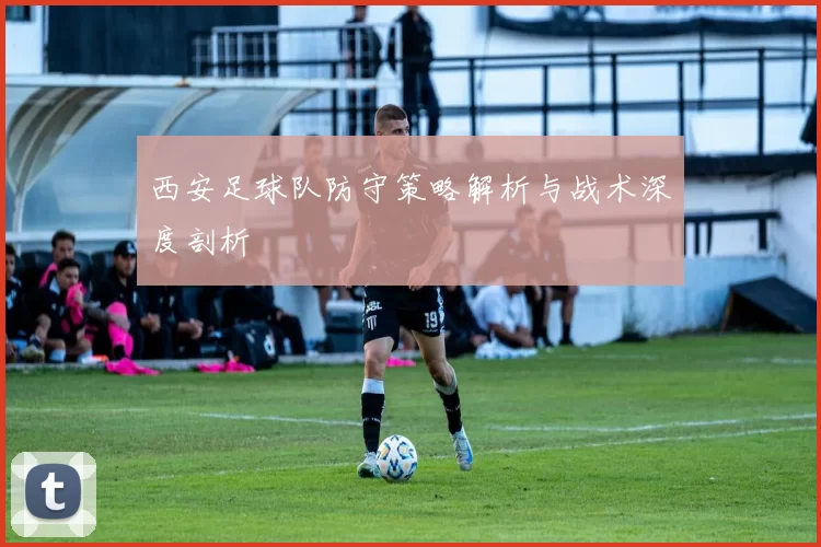 西安足球队防守策略解析与战术深度剖析