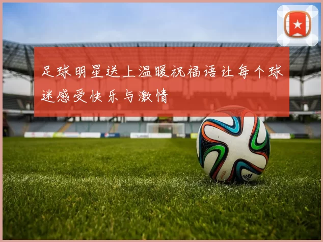 足球明星送上温暖祝福语让每个球迷感受快乐与激情