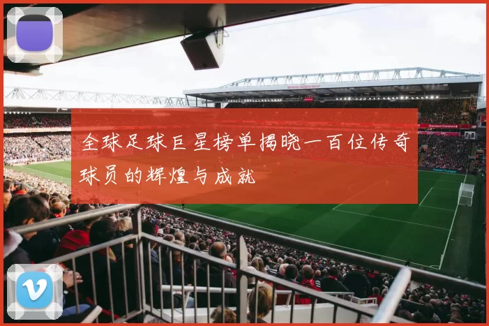 全球足球巨星榜单揭晓一百位传奇球员的辉煌与成就