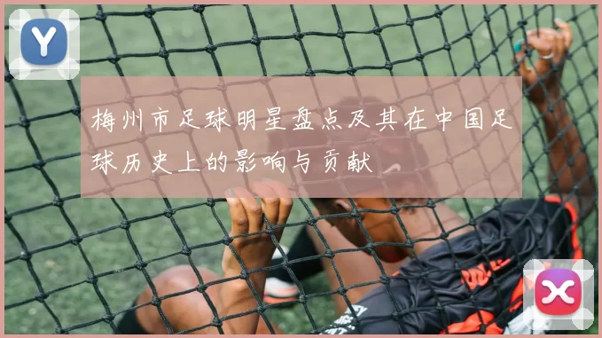 梅州市足球明星盘点及其在中国足球历史上的影响与贡献