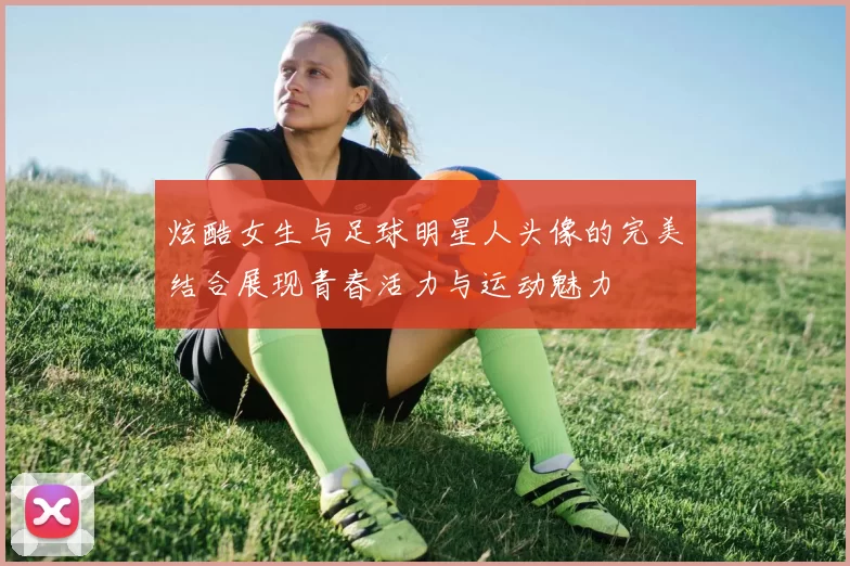 炫酷女生与足球明星人头像的完美结合展现青春活力与运动魅力