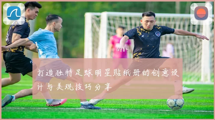 打造独特足球明星贴纸册的创意设计与美观技巧分享