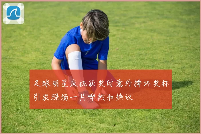 足球明星庆祝获奖时意外摔坏奖杯引发现场一片哗然和热议