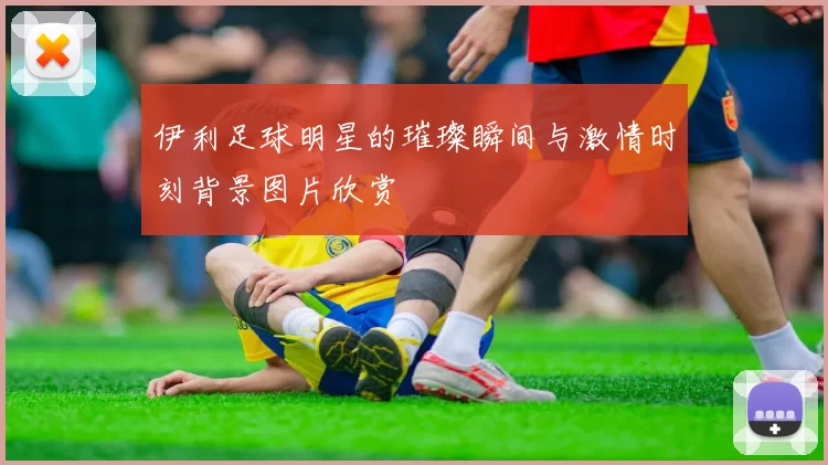 伊利足球明星的璀璨瞬间与激情时刻背景图片欣赏
