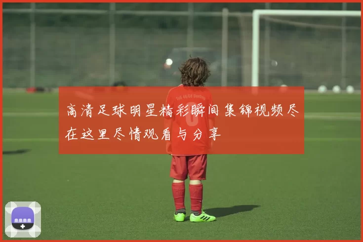 高清足球明星精彩瞬间集锦视频尽在这里尽情观看与分享