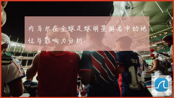 内马尔在全球足球明星排名中的地位与影响力分析