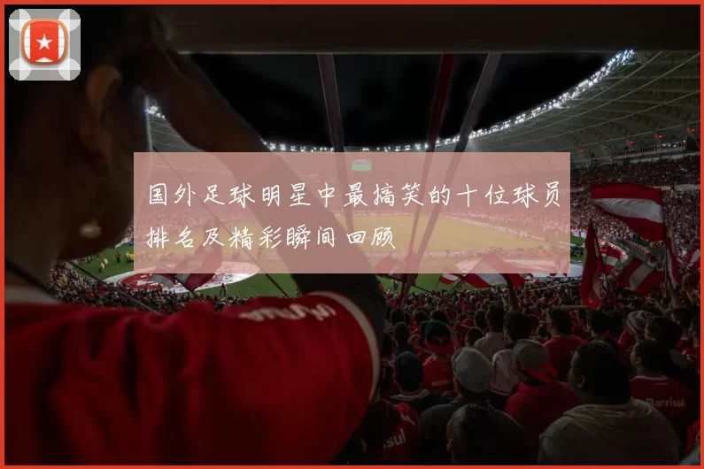 国外足球明星中最搞笑的十位球员排名及精彩瞬间回顾