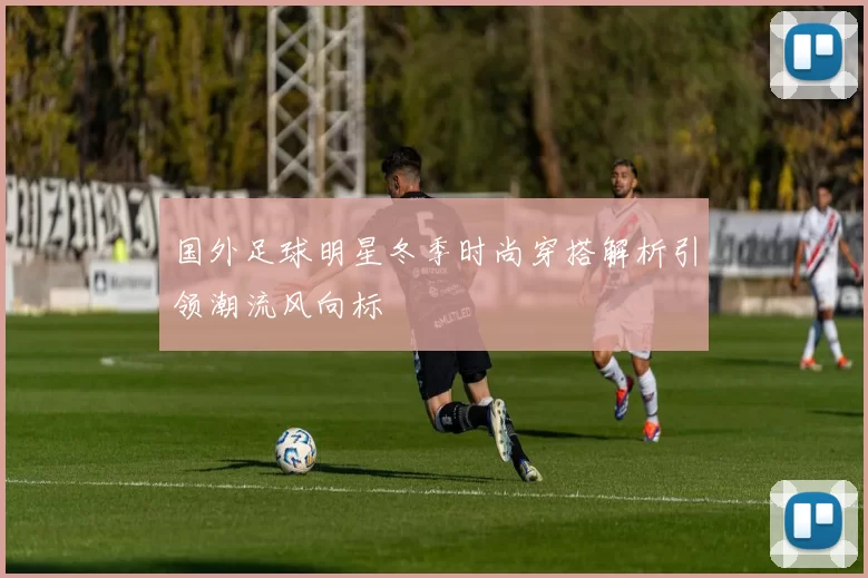 国外足球明星冬季时尚穿搭解析引领潮流风向标
