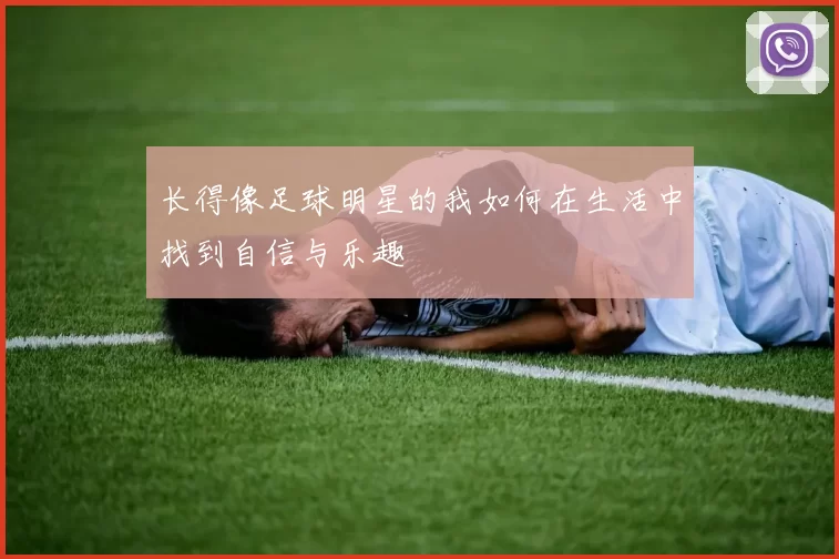 长得像足球明星的我如何在生活中找到自信与乐趣