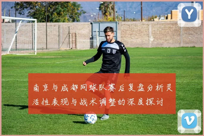 南京与成都网球队赛后复盘分析灵活性表现与战术调整的深度探讨