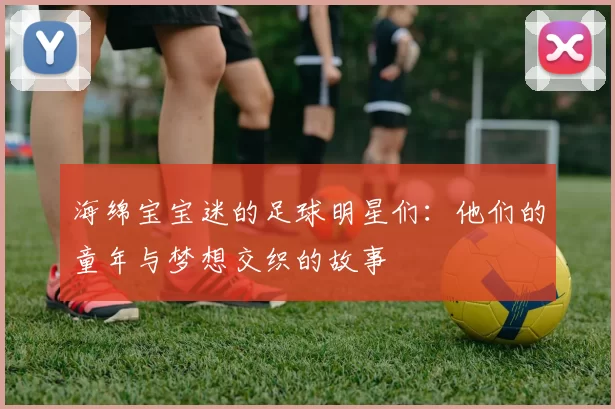 海绵宝宝迷的足球明星们：他们的童年与梦想交织的故事