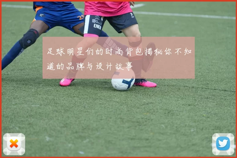 足球明星们的时尚背包揭秘你不知道的品牌与设计故事