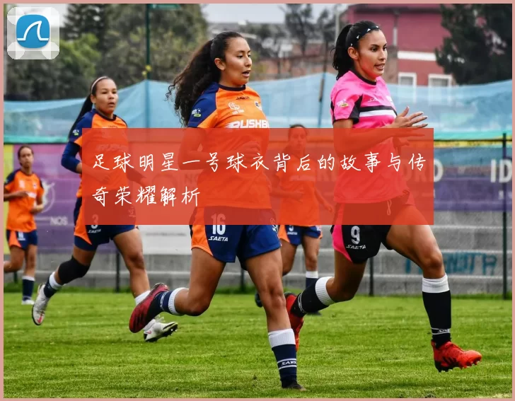 足球明星一号球衣背后的故事与传奇荣耀解析
