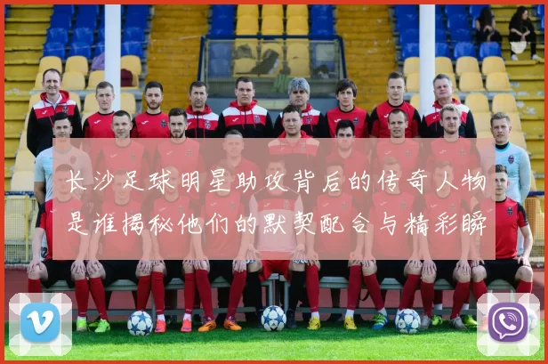 长沙足球明星助攻背后的传奇人物是谁揭秘他们的默契配合与精彩瞬间
