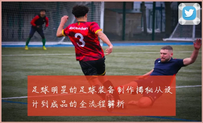 足球明星的足球装备制作揭秘从设计到成品的全流程解析