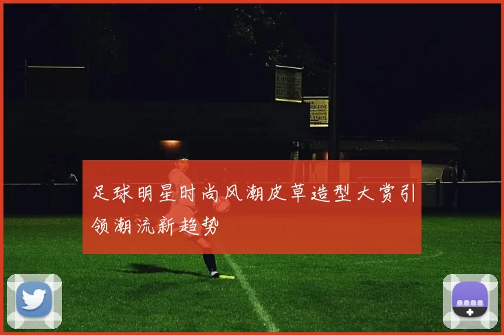 足球明星时尚风潮皮草造型大赏引领潮流新趋势