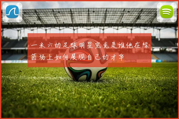 一米六的足球明星究竟是谁他在绿茵场上如何展现自己的才华