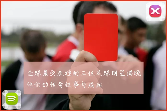 全球最受欢迎的三位足球明星揭晓他们的传奇故事与成就