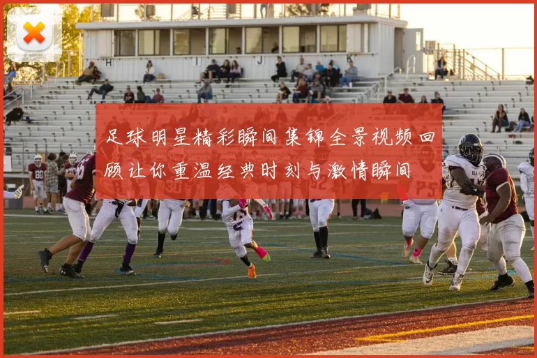 足球明星精彩瞬间集锦全景视频回顾让你重温经典时刻与激情瞬间