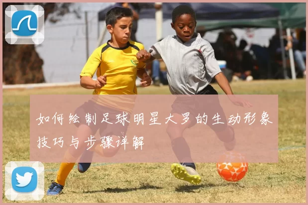 如何绘制足球明星大罗的生动形象技巧与步骤详解