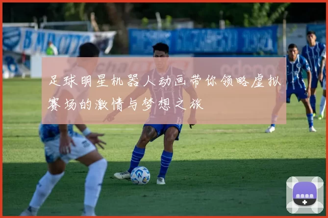 足球明星机器人动画带你领略虚拟赛场的激情与梦想之旅