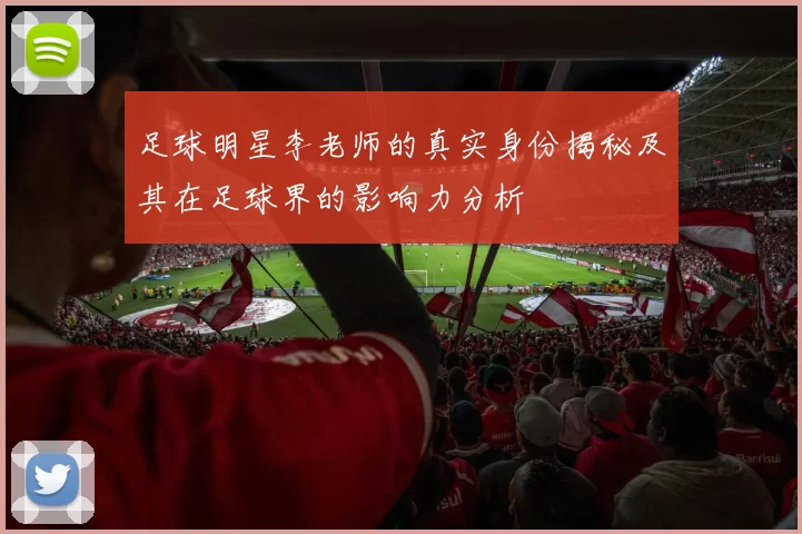 足球明星李老师的真实身份揭秘及其在足球界的影响力分析