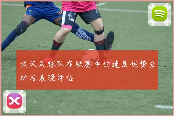武汉足球队在联赛中的速度优势分析与表现评估