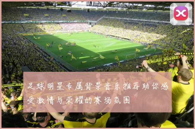 足球明星专属背景音乐推荐助你感受激情与荣耀的赛场氛围