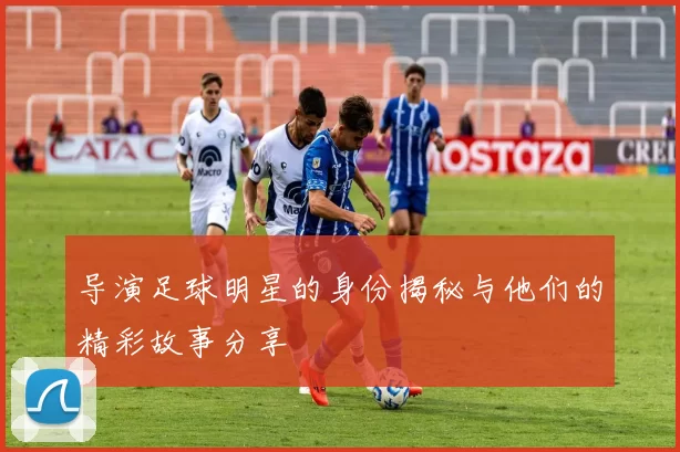 导演足球明星的身份揭秘与他们的精彩故事分享