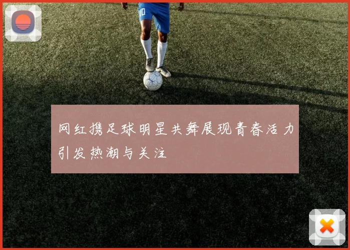 网红携足球明星共舞展现青春活力引发热潮与关注