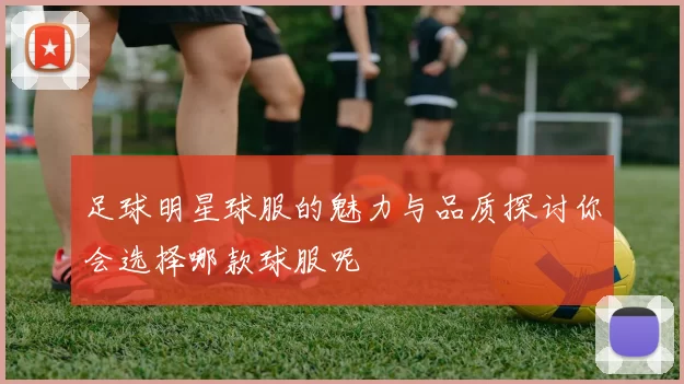 足球明星球服的魅力与品质探讨你会选择哪款球服呢