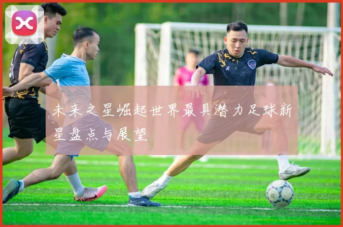 未来之星崛起世界最具潜力足球新星盘点与展望