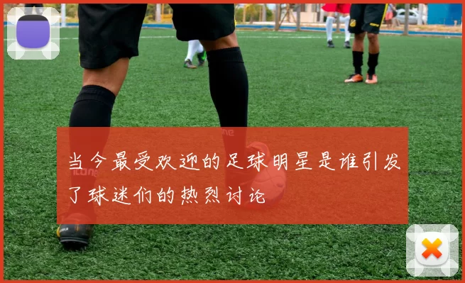 当今最受欢迎的足球明星是谁引发了球迷们的热烈讨论