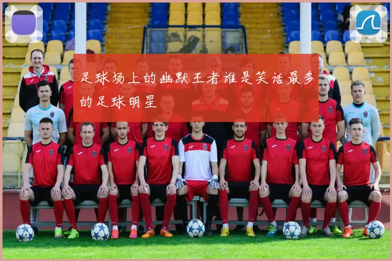 足球场上的幽默王者谁是笑话最多的足球明星