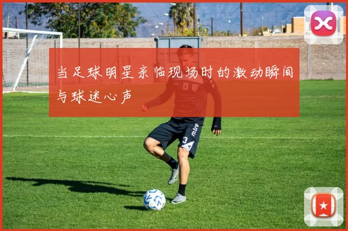 当足球明星亲临现场时的激动瞬间与球迷心声