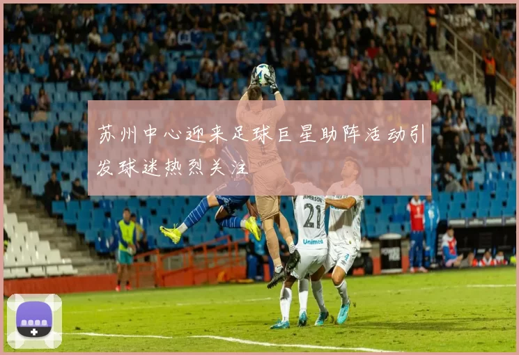 苏州中心迎来足球巨星助阵活动引发球迷热烈关注