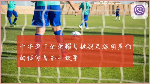十字架下的荣耀与挑战足球明星们的信仰与奋斗故事