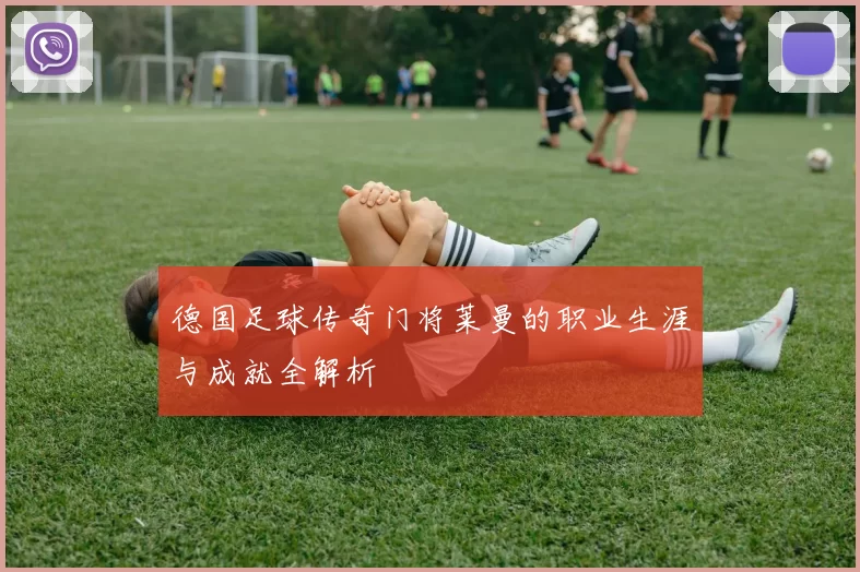 德国足球传奇门将莱曼的职业生涯与成就全解析