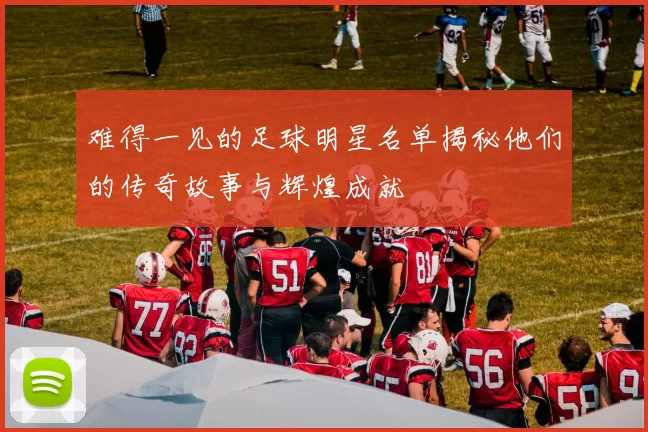 难得一见的足球明星名单揭秘他们的传奇故事与辉煌成就